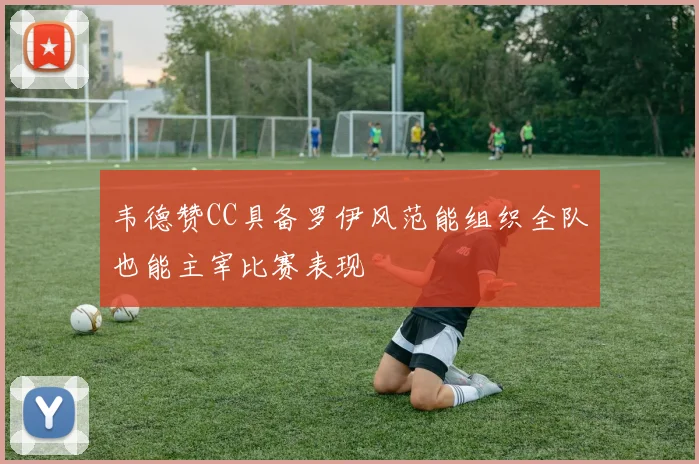 韦德赞CC具备罗伊风范能组织全队也能主宰比赛表现