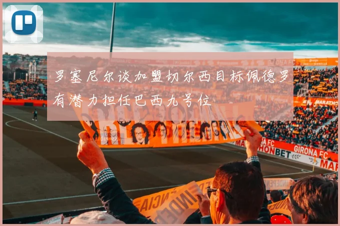 罗塞尼尔谈加盟切尔西目标佩德罗有潜力担任巴西九号位
