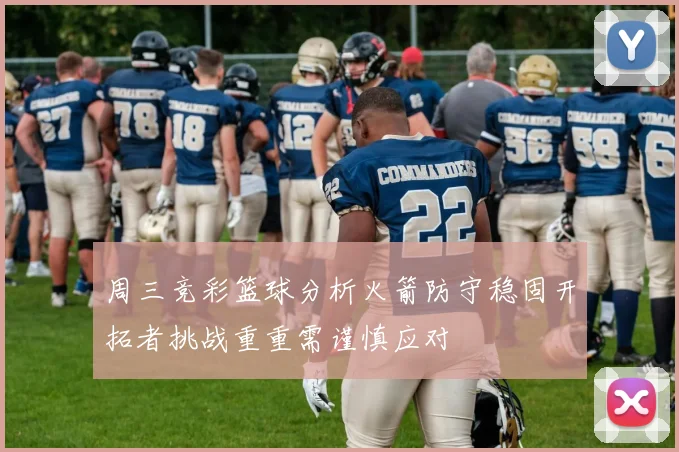 周三竞彩篮球分析火箭防守稳固开拓者挑战重重需谨慎应对