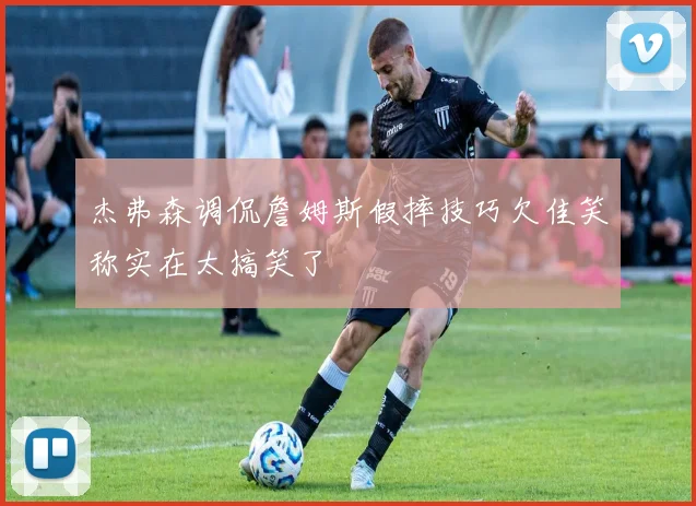 杰弗森调侃詹姆斯假摔技巧欠佳笑称实在太搞笑了