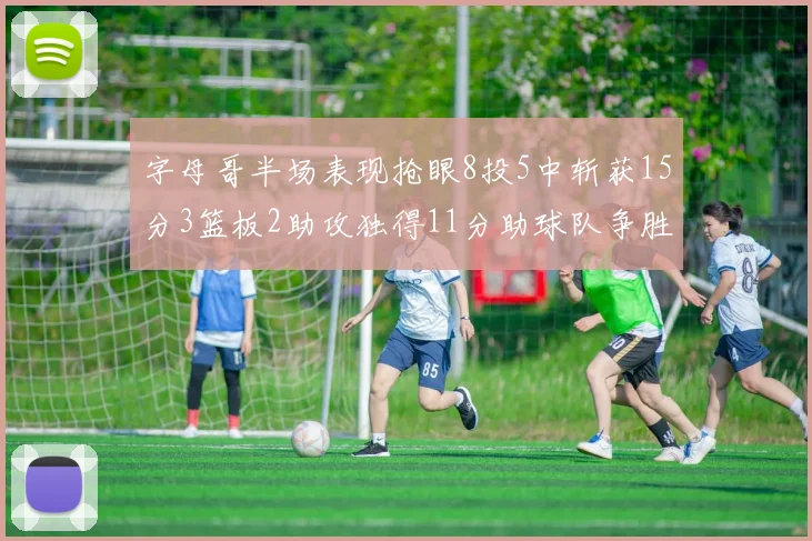 字母哥半场表现抢眼8投5中斩获15分3篮板2助攻独得11分助球队争胜