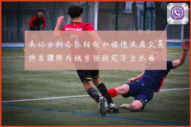 美记分析各队转向加福德浓眉交易热度骤降内线市场新宠浮出水面