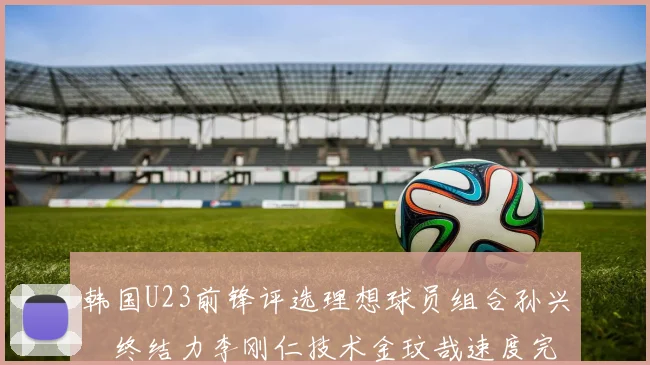 韩国U23前锋评选理想球员组合孙兴慜终结力李刚仁技术金玟哉速度完美融合