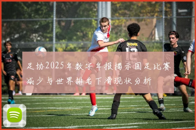 足协2025年数字年报揭示国足比赛减少与世界排名下滑现状分析