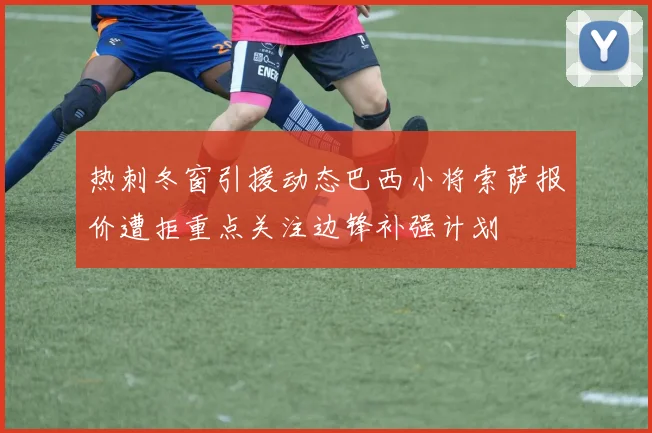 热刺冬窗引援动态巴西小将索萨报价遭拒重点关注边锋补强计划